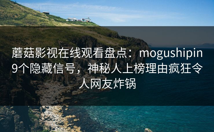 蘑菇影视在线观看盘点：mogushipin9个隐藏信号，神秘人上榜理由疯狂令人网友炸锅