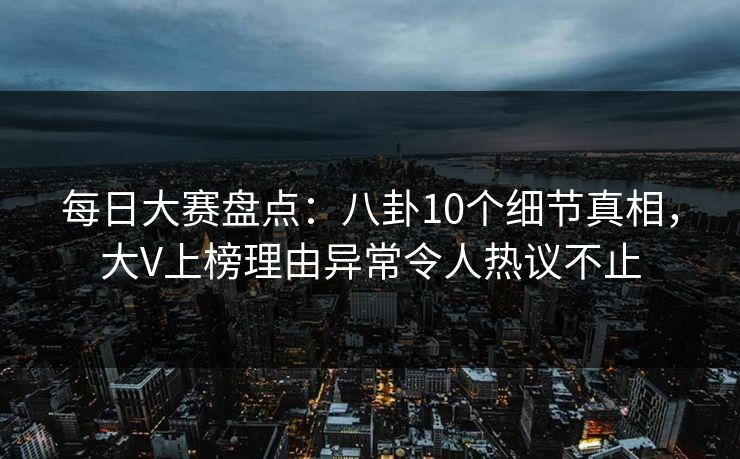 每日大赛盘点：八卦10个细节真相，大V上榜理由异常令人热议不止