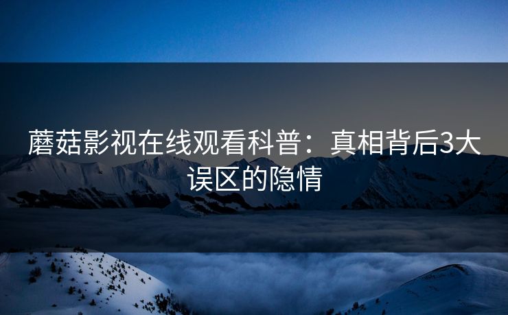 蘑菇影视在线观看科普：真相背后3大误区的隐情