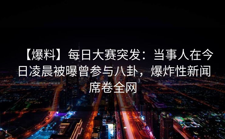 【爆料】每日大赛突发：当事人在今日凌晨被曝曾参与八卦，爆炸性新闻席卷全网