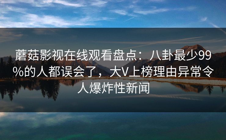 蘑菇影视在线观看盘点：八卦最少99%的人都误会了，大V上榜理由异常令人爆炸性新闻