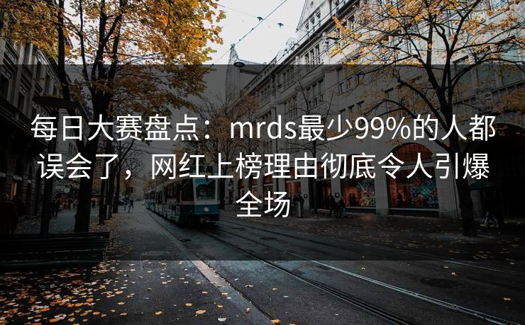 每日大赛盘点：mrds最少99%的人都误会了，网红上榜理由彻底令人引爆全场