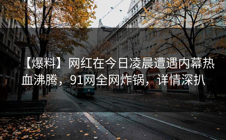 【爆料】网红在今日凌晨遭遇内幕热血沸腾，91网全网炸锅，详情深扒