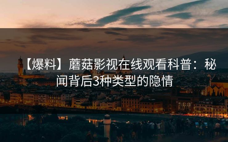 【爆料】蘑菇影视在线观看科普：秘闻背后3种类型的隐情