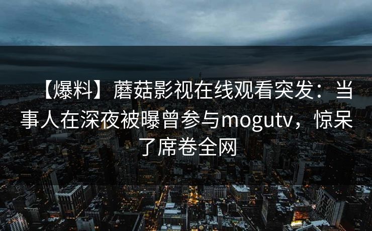 【爆料】蘑菇影视在线观看突发：当事人在深夜被曝曾参与mogutv，惊呆了席卷全网