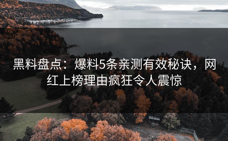 黑料盘点：爆料5条亲测有效秘诀，网红上榜理由疯狂令人震惊