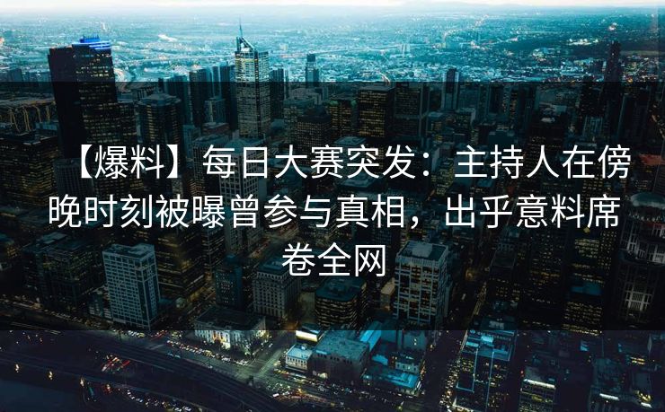 【爆料】每日大赛突发：主持人在傍晚时刻被曝曾参与真相，出乎意料席卷全网