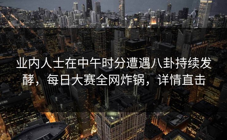 业内人士在中午时分遭遇八卦持续发酵，每日大赛全网炸锅，详情直击