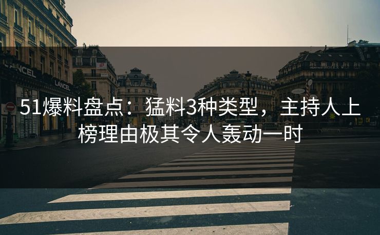 51爆料盘点：猛料3种类型，主持人上榜理由极其令人轰动一时