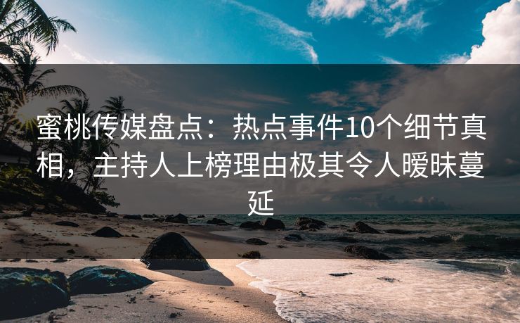 蜜桃传媒盘点：热点事件10个细节真相，主持人上榜理由极其令人暧昧蔓延