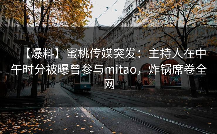 【爆料】蜜桃传媒突发：主持人在中午时分被曝曾参与mitao，炸锅席卷全网