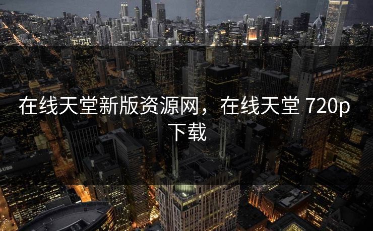 在线天堂新版资源网，在线天堂 720p 下载