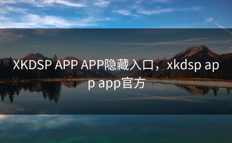 XKDSP APP APP隐藏入口，xkdsp app app官方