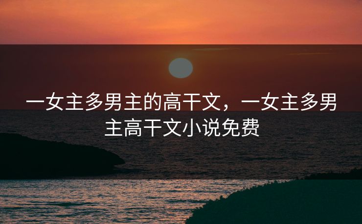 一女主多男主的高干文，一女主多男主高干文小说免费