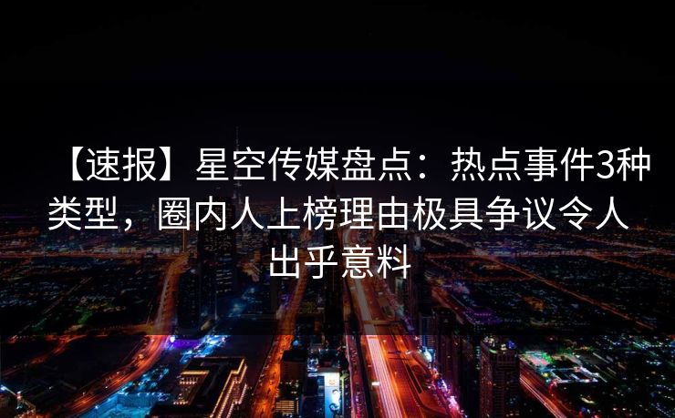 【速报】星空传媒盘点：热点事件3种类型，圈内人上榜理由极具争议令人出乎意料