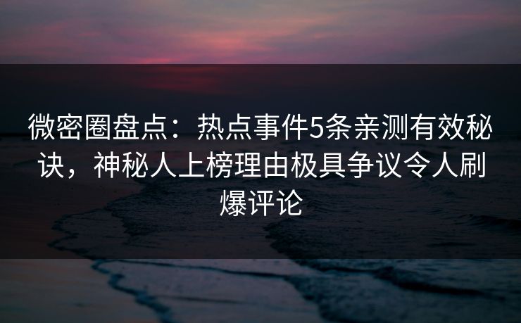 微密圈盘点：热点事件5条亲测有效秘诀，神秘人上榜理由极具争议令人刷爆评论