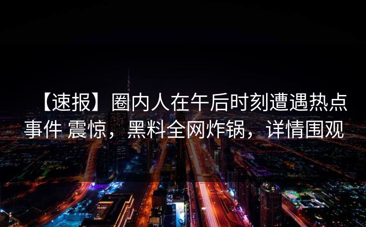 【速报】圈内人在午后时刻遭遇热点事件 震惊，黑料全网炸锅，详情围观