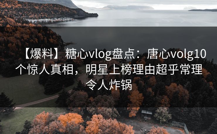 【爆料】糖心vlog盘点：唐心volg10个惊人真相，明星上榜理由超乎常理令人炸锅