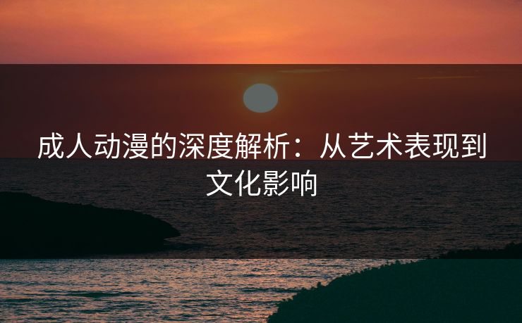 成人动漫的深度解析：从艺术表现到文化影响