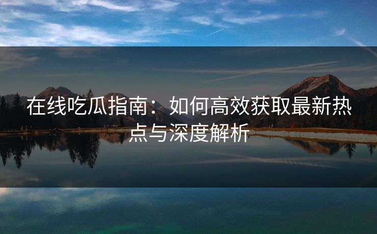 在线吃瓜指南：如何高效获取最新热点与深度解析