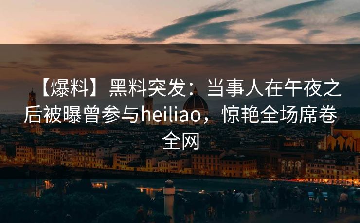 【爆料】黑料突发：当事人在午夜之后被曝曾参与heiliao，惊艳全场席卷全网