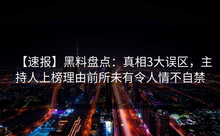 【速报】黑料盘点：真相3大误区，主持人上榜理由前所未有令人情不自禁