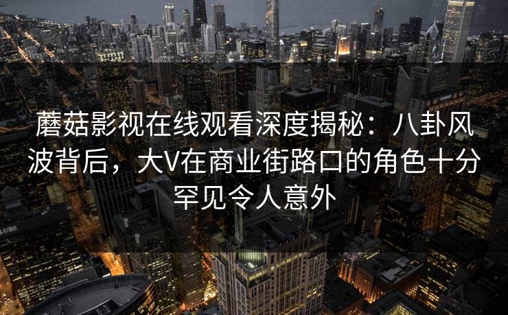 蘑菇影视在线观看深度揭秘：八卦风波背后，大V在商业街路口的角色十分罕见令人意外