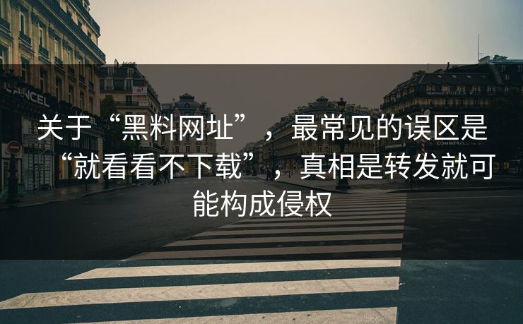 关于“黑料网址”，最常见的误区是“就看看不下载”，真相是转发就可能构成侵权