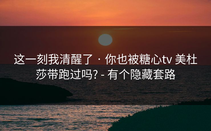 这一刻我清醒了 · 你也被糖心tv 美杜莎带跑过吗? - 有个隐藏套路