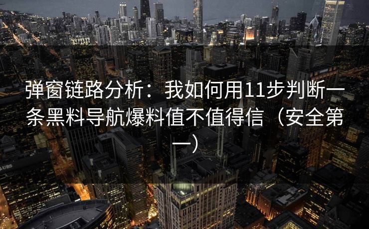 弹窗链路分析：我如何用11步判断一条黑料导航爆料值不值得信（安全第一）