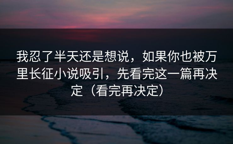 我忍了半天还是想说，如果你也被万里长征小说吸引，先看完这一篇再决定（看完再决定）