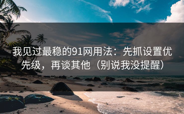 我见过最稳的91网用法：先抓设置优先级，再谈其他（别说我没提醒）