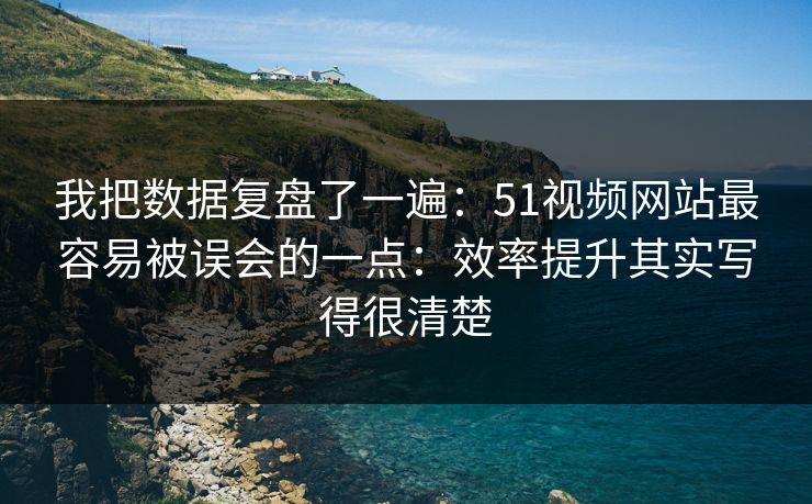 我把数据复盘了一遍：51视频网站最容易被误会的一点：效率提升其实写得很清楚