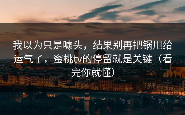 我以为只是噱头，结果别再把锅甩给运气了，蜜桃tv的停留就是关键（看完你就懂）