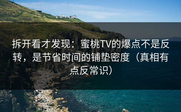 拆开看才发现：蜜桃TV的爆点不是反转，是节省时间的铺垫密度（真相有点反常识）