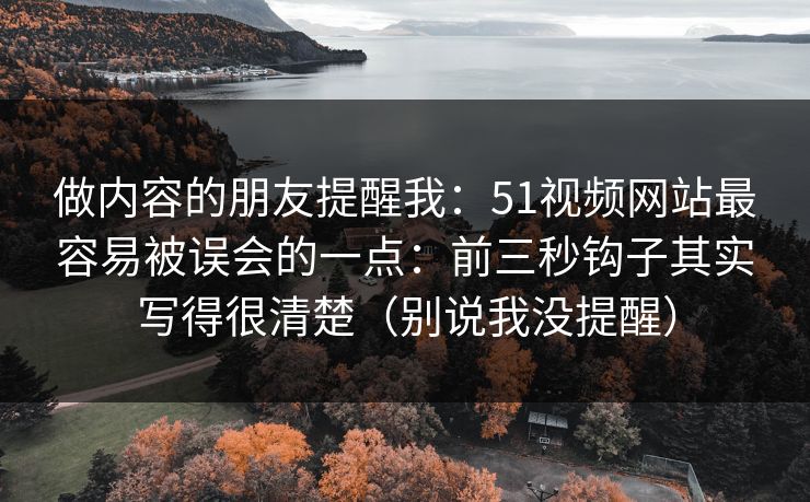 做内容的朋友提醒我：51视频网站最容易被误会的一点：前三秒钩子其实写得很清楚（别说我没提醒）