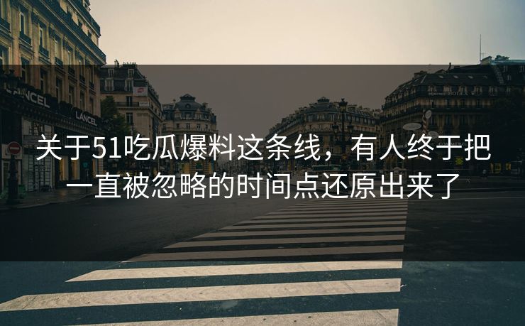 关于51吃瓜爆料这条线，有人终于把一直被忽略的时间点还原出来了